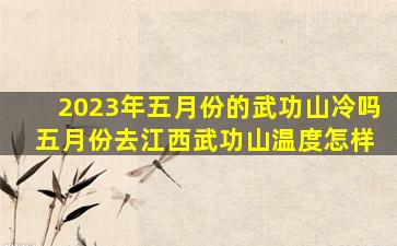 2023年五月份的武功山冷吗 五月份去江西武功山温度怎样